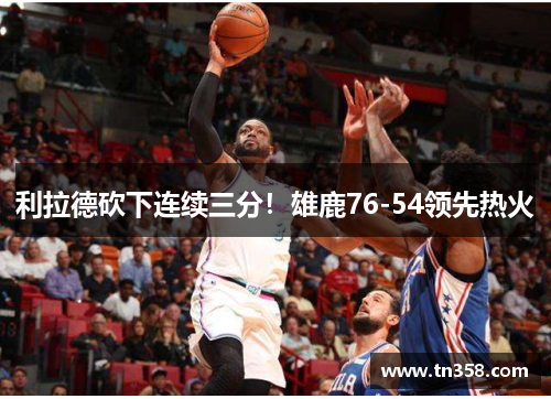 利拉德砍下连续三分！雄鹿76-54领先热火