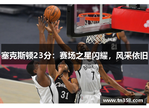 塞克斯顿23分：赛场之星闪耀，风采依旧