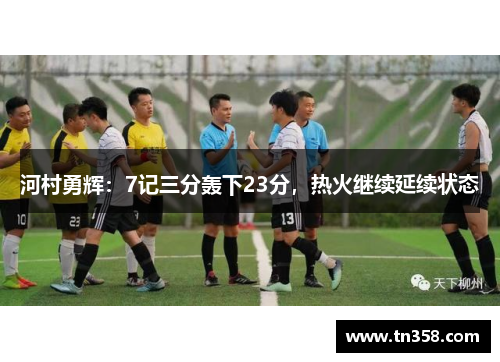 河村勇辉：7记三分轰下23分，热火继续延续状态