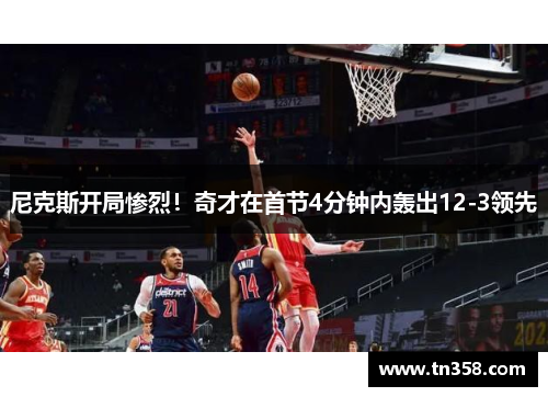 尼克斯开局惨烈！奇才在首节4分钟内轰出12-3领先