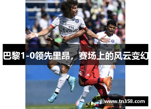 巴黎1-0领先里昂，赛场上的风云变幻